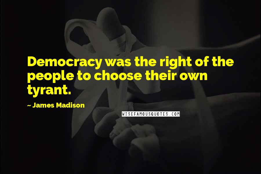 James Madison Quotes: Democracy was the right of the people to choose their own tyrant.