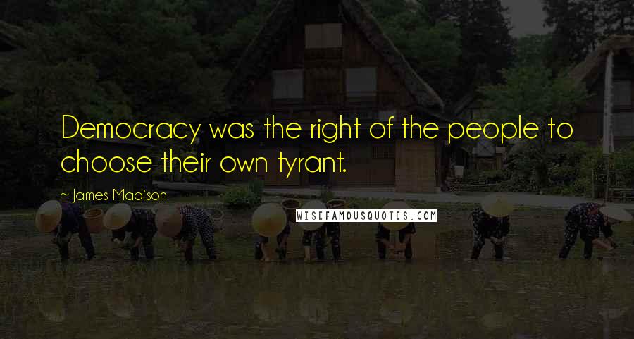 James Madison Quotes: Democracy was the right of the people to choose their own tyrant.