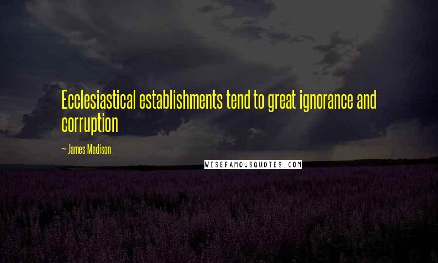 James Madison Quotes: Ecclesiastical establishments tend to great ignorance and corruption