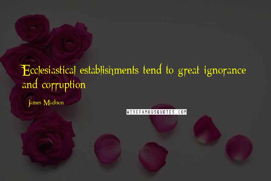 James Madison Quotes: Ecclesiastical establishments tend to great ignorance and corruption