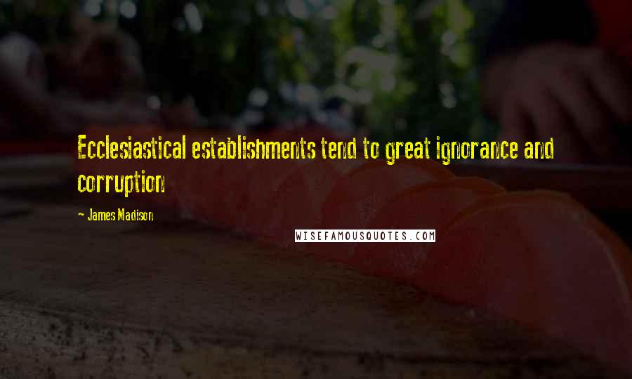 James Madison Quotes: Ecclesiastical establishments tend to great ignorance and corruption