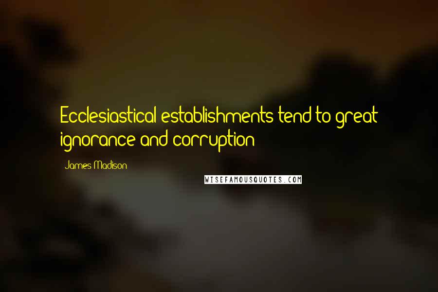 James Madison Quotes: Ecclesiastical establishments tend to great ignorance and corruption