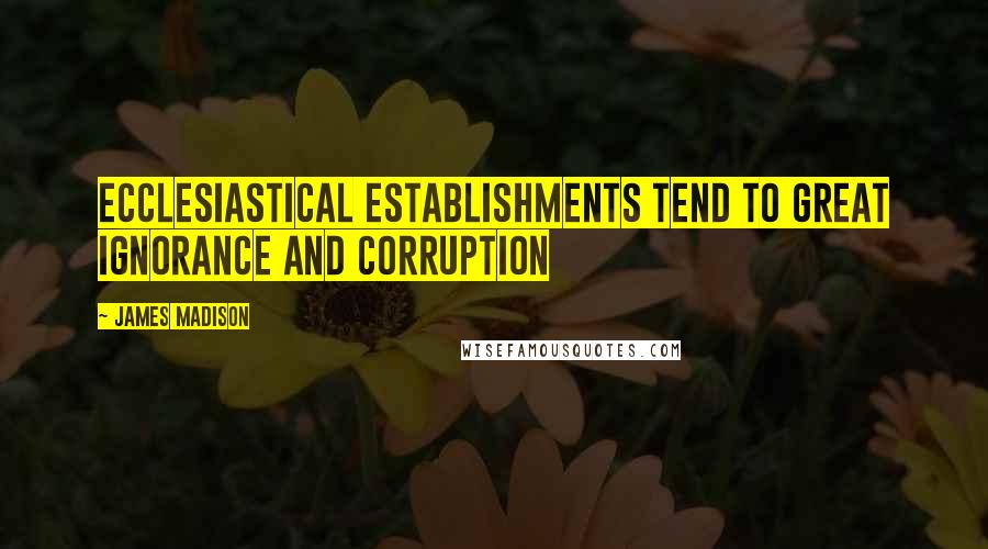 James Madison Quotes: Ecclesiastical establishments tend to great ignorance and corruption