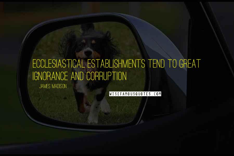 James Madison Quotes: Ecclesiastical establishments tend to great ignorance and corruption