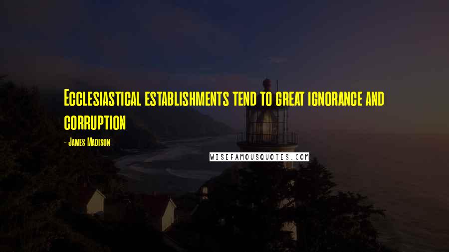 James Madison Quotes: Ecclesiastical establishments tend to great ignorance and corruption