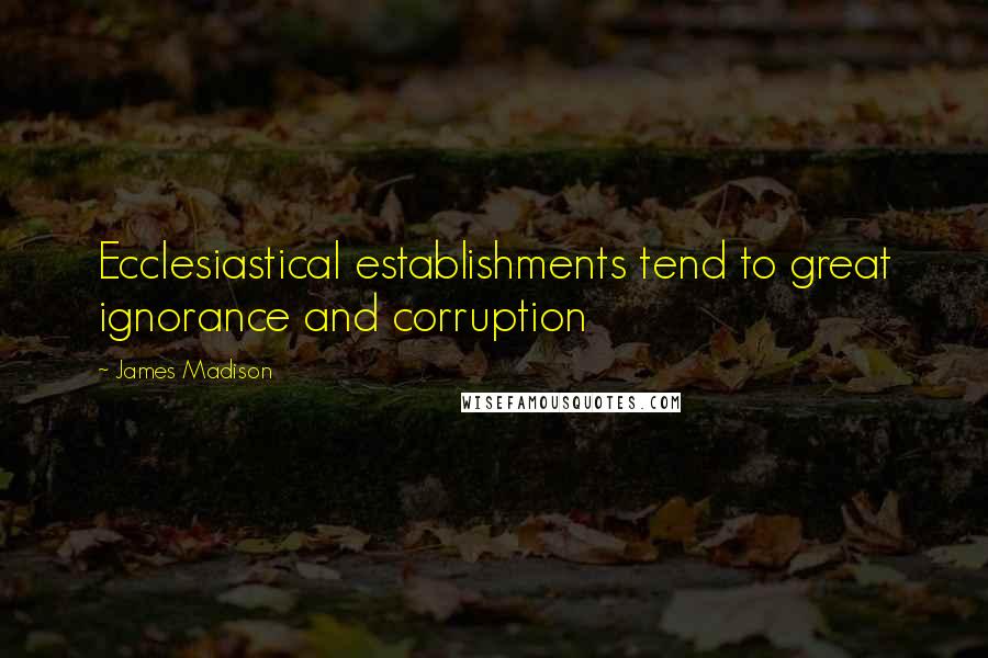 James Madison Quotes: Ecclesiastical establishments tend to great ignorance and corruption
