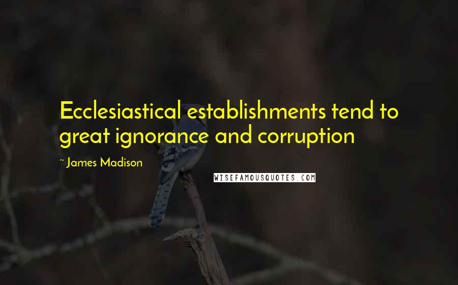 James Madison Quotes: Ecclesiastical establishments tend to great ignorance and corruption