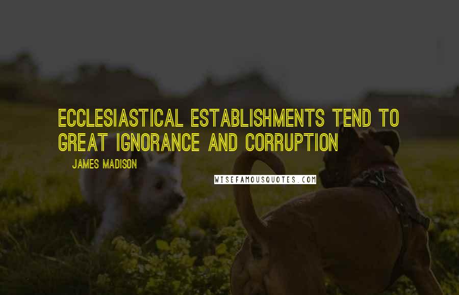 James Madison Quotes: Ecclesiastical establishments tend to great ignorance and corruption