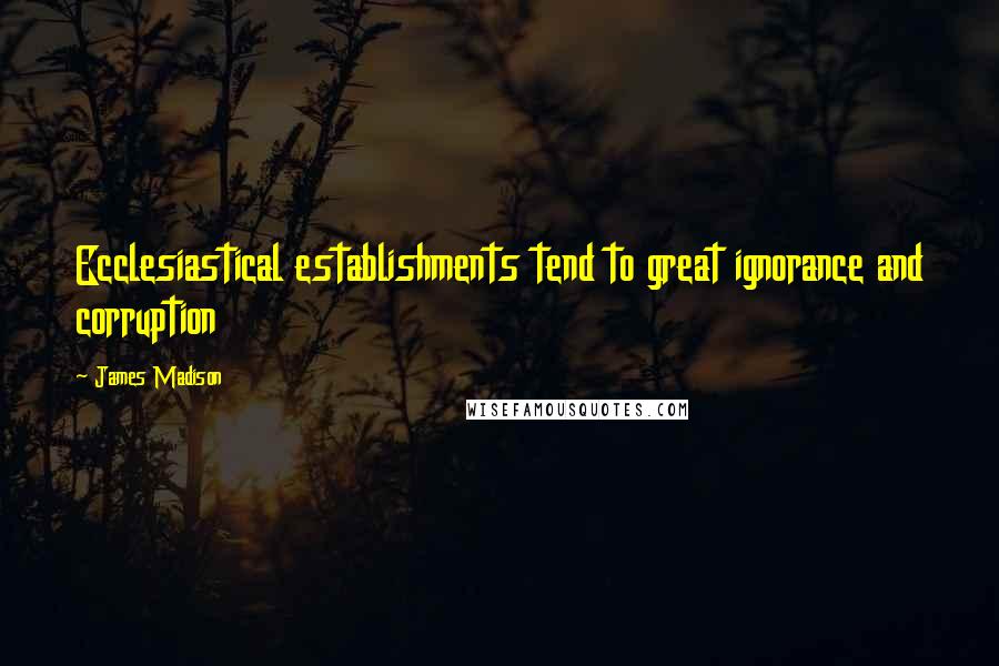 James Madison Quotes: Ecclesiastical establishments tend to great ignorance and corruption