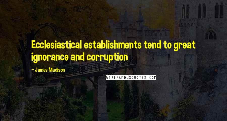James Madison Quotes: Ecclesiastical establishments tend to great ignorance and corruption