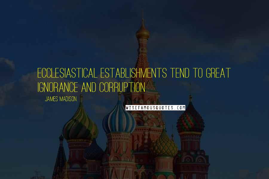 James Madison Quotes: Ecclesiastical establishments tend to great ignorance and corruption