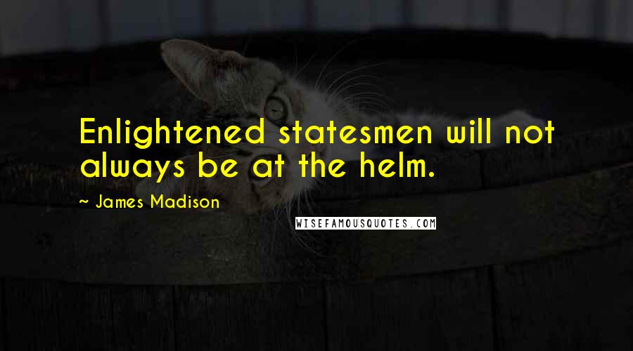 James Madison Quotes: Enlightened statesmen will not always be at the helm.