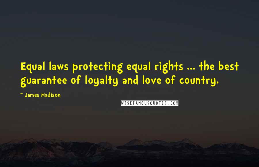 James Madison Quotes: Equal laws protecting equal rights ... the best guarantee of loyalty and love of country.