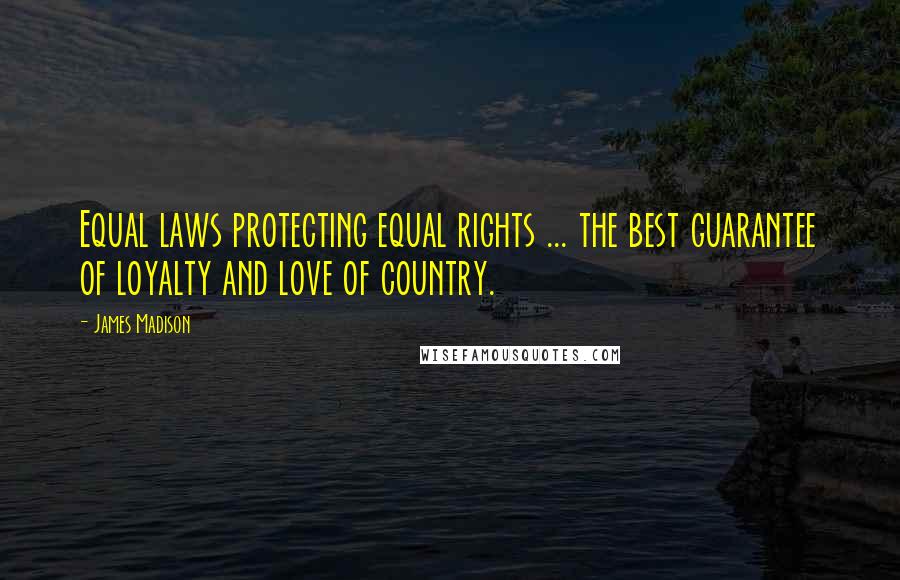 James Madison Quotes: Equal laws protecting equal rights ... the best guarantee of loyalty and love of country.