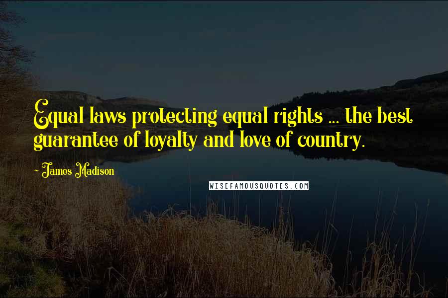 James Madison Quotes: Equal laws protecting equal rights ... the best guarantee of loyalty and love of country.