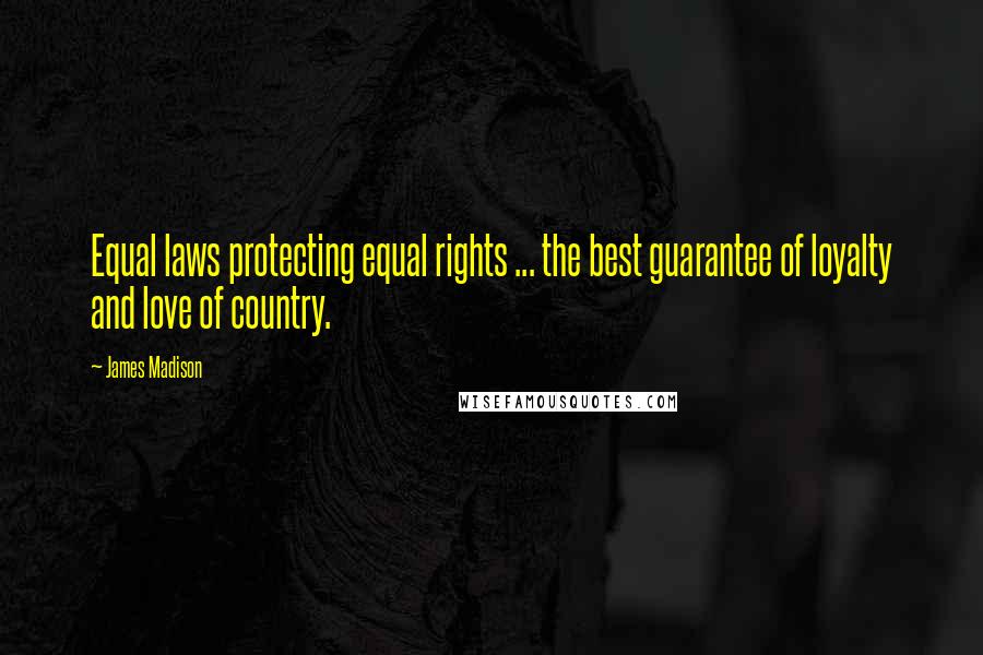 James Madison Quotes: Equal laws protecting equal rights ... the best guarantee of loyalty and love of country.