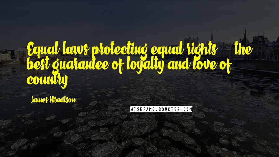 James Madison Quotes: Equal laws protecting equal rights ... the best guarantee of loyalty and love of country.