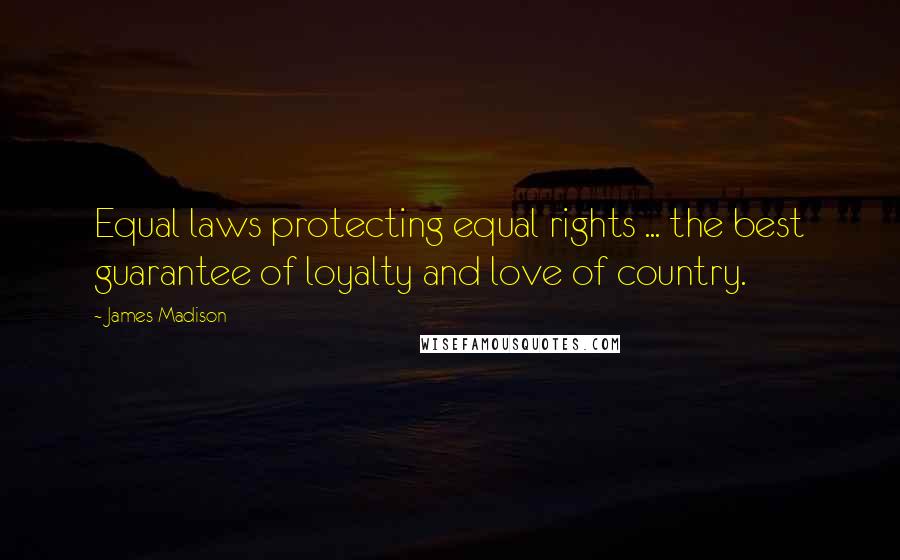 James Madison Quotes: Equal laws protecting equal rights ... the best guarantee of loyalty and love of country.