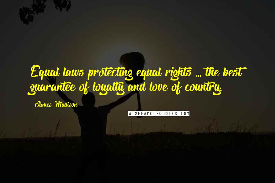 James Madison Quotes: Equal laws protecting equal rights ... the best guarantee of loyalty and love of country.