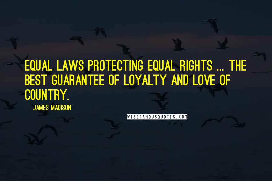 James Madison Quotes: Equal laws protecting equal rights ... the best guarantee of loyalty and love of country.