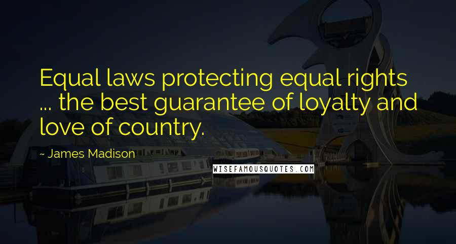 James Madison Quotes: Equal laws protecting equal rights ... the best guarantee of loyalty and love of country.