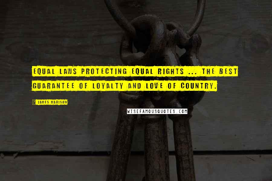 James Madison Quotes: Equal laws protecting equal rights ... the best guarantee of loyalty and love of country.