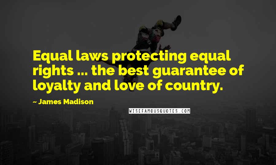 James Madison Quotes: Equal laws protecting equal rights ... the best guarantee of loyalty and love of country.