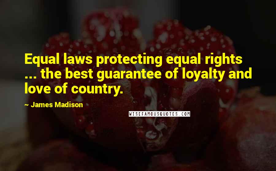 James Madison Quotes: Equal laws protecting equal rights ... the best guarantee of loyalty and love of country.