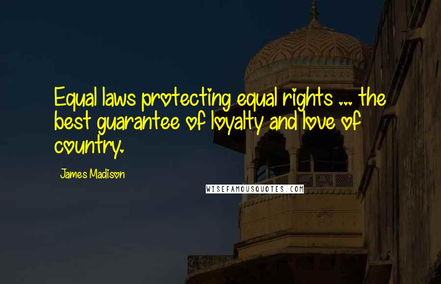 James Madison Quotes: Equal laws protecting equal rights ... the best guarantee of loyalty and love of country.