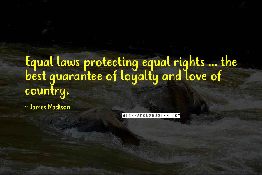 James Madison Quotes: Equal laws protecting equal rights ... the best guarantee of loyalty and love of country.