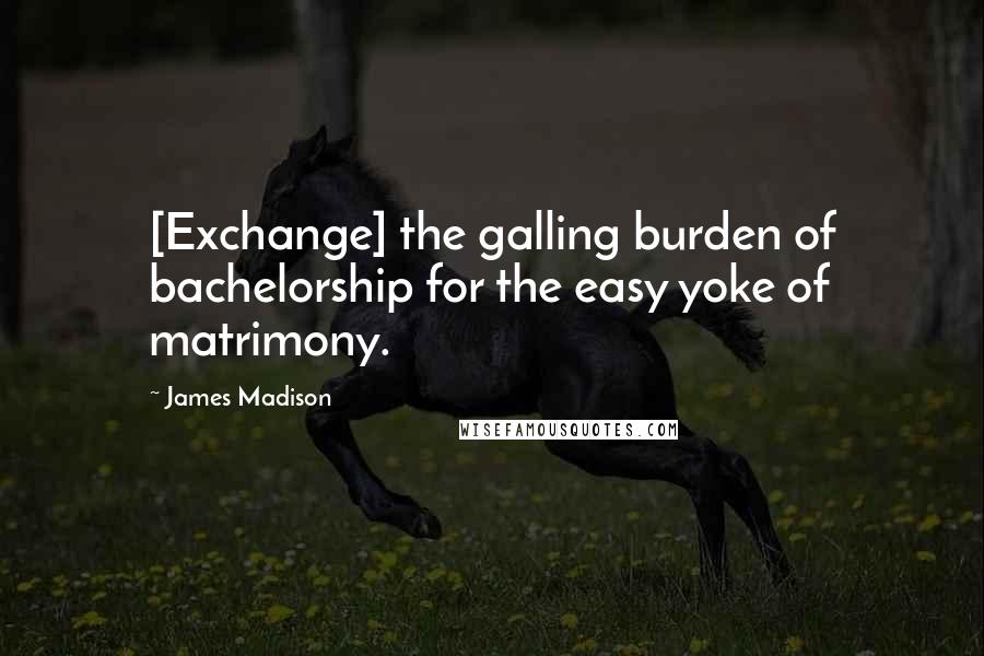James Madison Quotes: [Exchange] the galling burden of bachelorship for the easy yoke of matrimony.