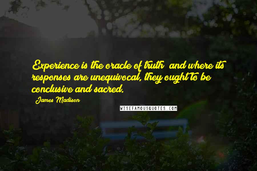 James Madison Quotes: Experience is the oracle of truth; and where its responses are unequivocal, they ought to be conclusive and sacred.