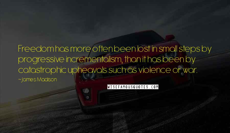 James Madison Quotes: Freedom has more often been lost in small steps by progressive incrementalism, than it has been by catastrophic upheavals such as violence or war.