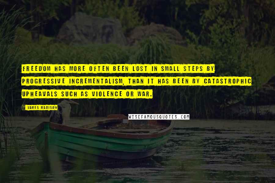 James Madison Quotes: Freedom has more often been lost in small steps by progressive incrementalism, than it has been by catastrophic upheavals such as violence or war.