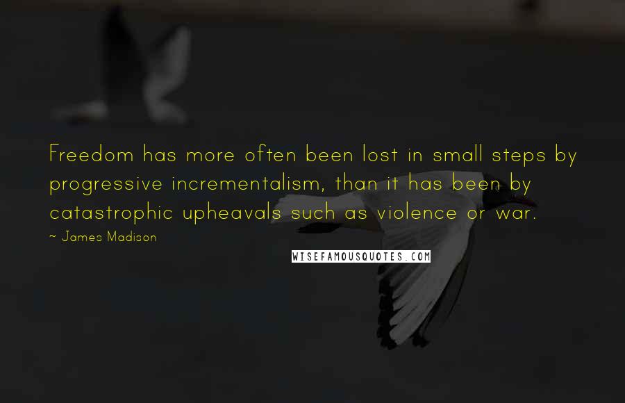 James Madison Quotes: Freedom has more often been lost in small steps by progressive incrementalism, than it has been by catastrophic upheavals such as violence or war.