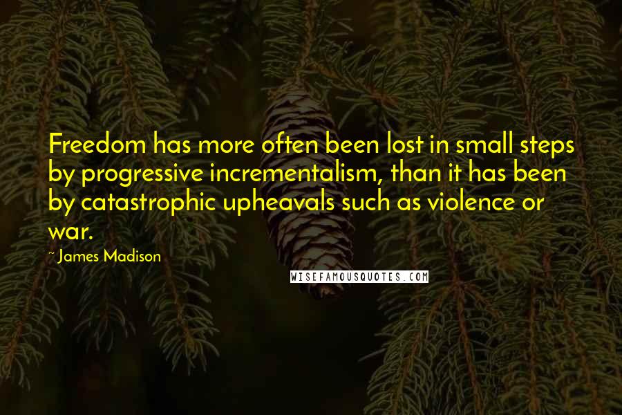 James Madison Quotes: Freedom has more often been lost in small steps by progressive incrementalism, than it has been by catastrophic upheavals such as violence or war.