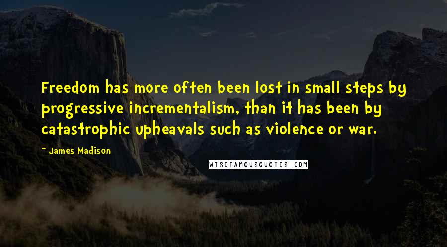 James Madison Quotes: Freedom has more often been lost in small steps by progressive incrementalism, than it has been by catastrophic upheavals such as violence or war.