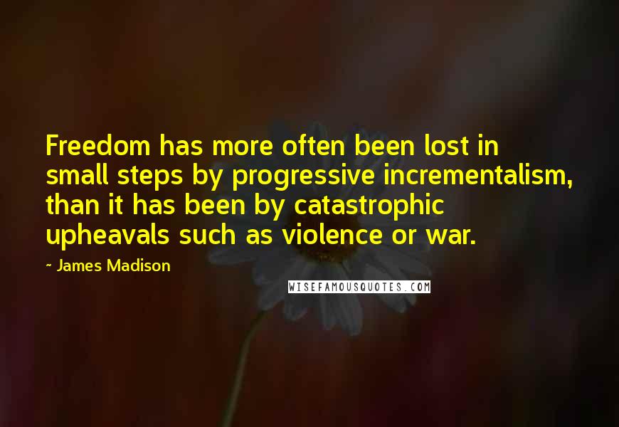 James Madison Quotes: Freedom has more often been lost in small steps by progressive incrementalism, than it has been by catastrophic upheavals such as violence or war.