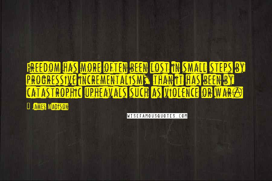 James Madison Quotes: Freedom has more often been lost in small steps by progressive incrementalism, than it has been by catastrophic upheavals such as violence or war.