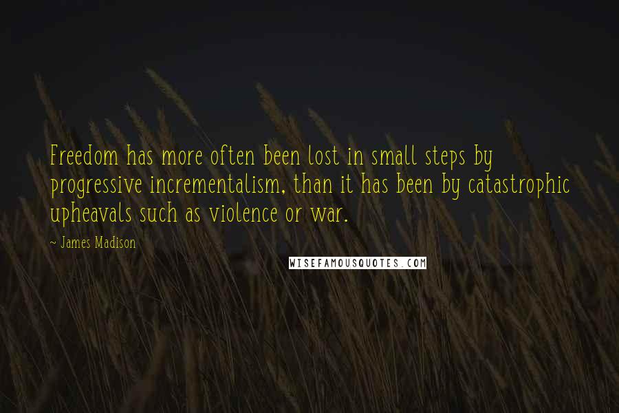 James Madison Quotes: Freedom has more often been lost in small steps by progressive incrementalism, than it has been by catastrophic upheavals such as violence or war.