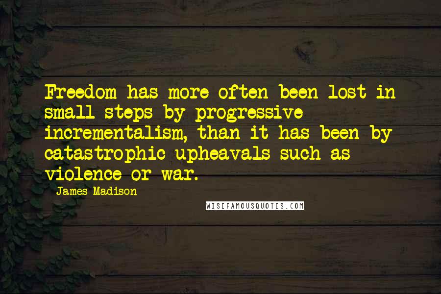 James Madison Quotes: Freedom has more often been lost in small steps by progressive incrementalism, than it has been by catastrophic upheavals such as violence or war.