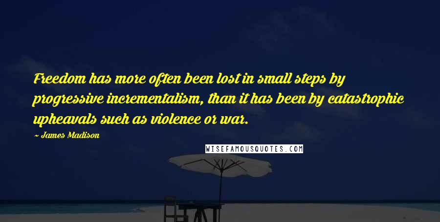 James Madison Quotes: Freedom has more often been lost in small steps by progressive incrementalism, than it has been by catastrophic upheavals such as violence or war.