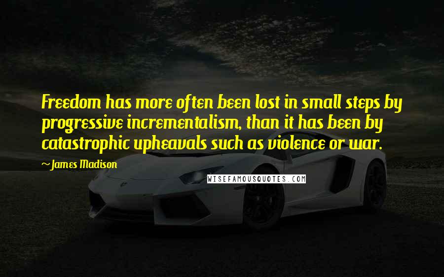 James Madison Quotes: Freedom has more often been lost in small steps by progressive incrementalism, than it has been by catastrophic upheavals such as violence or war.