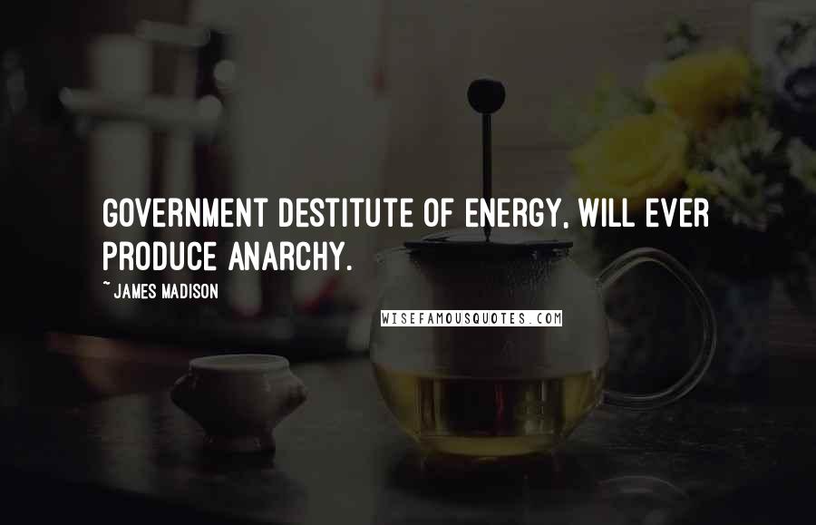James Madison Quotes: Government destitute of energy, will ever produce anarchy.