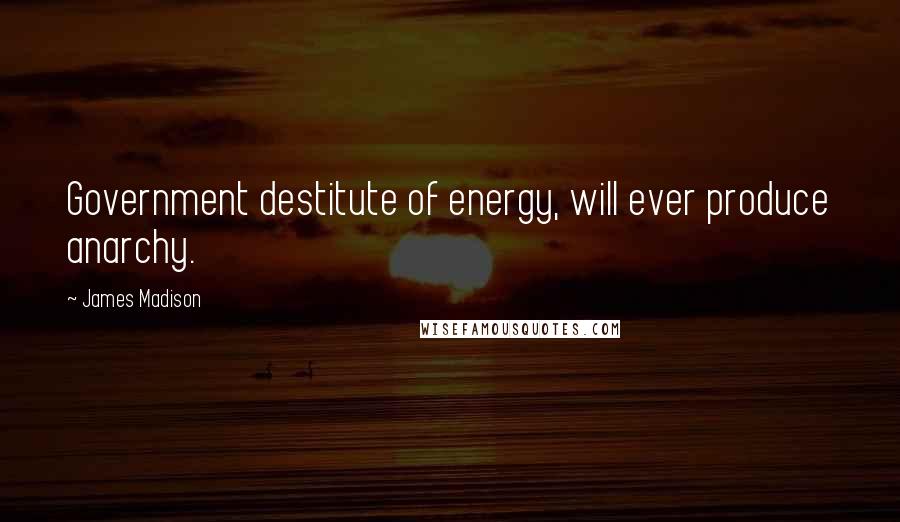 James Madison Quotes: Government destitute of energy, will ever produce anarchy.