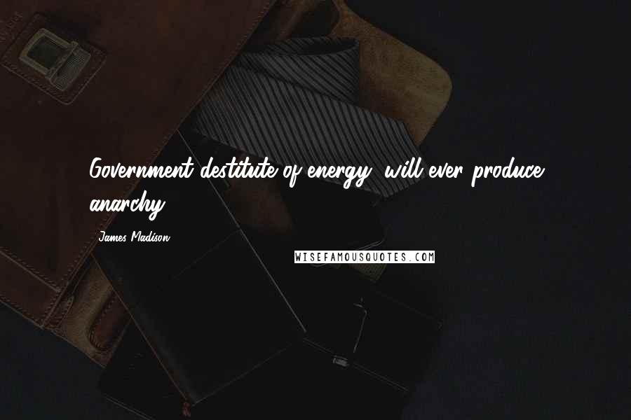 James Madison Quotes: Government destitute of energy, will ever produce anarchy.