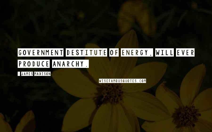 James Madison Quotes: Government destitute of energy, will ever produce anarchy.