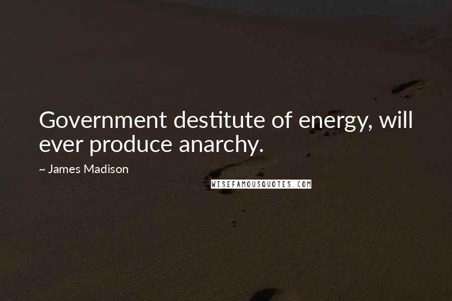 James Madison Quotes: Government destitute of energy, will ever produce anarchy.