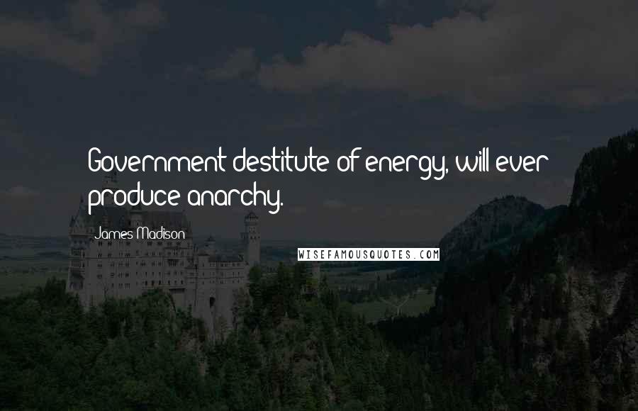 James Madison Quotes: Government destitute of energy, will ever produce anarchy.