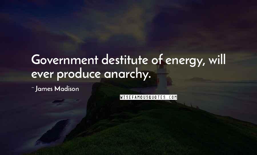 James Madison Quotes: Government destitute of energy, will ever produce anarchy.